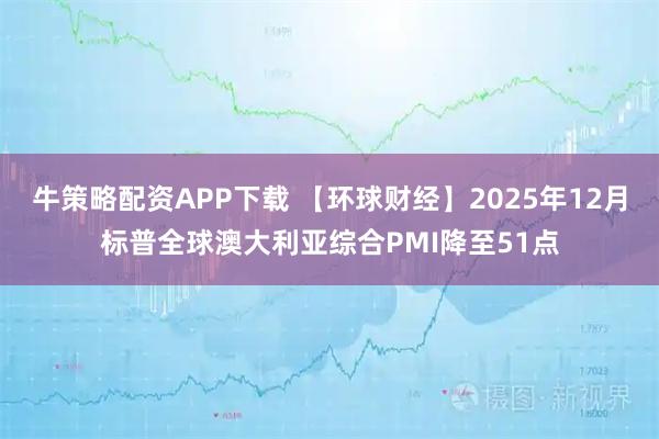 牛策略配资APP下载 【环球财经】2025年12月标普全球澳大利亚综合PMI降至51点