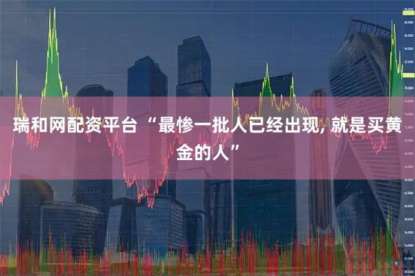 瑞和网配资平台 “最惨一批人已经出现, 就是买黄金的人”