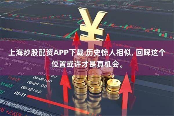 上海炒股配资APP下载 历史惊人相似, 回踩这个位置或许才是真机会。