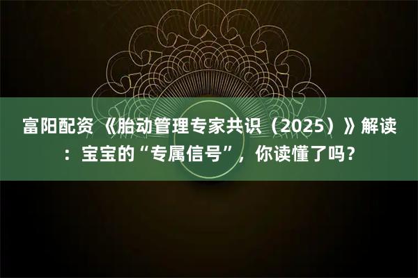 富阳配资 《胎动管理专家共识（2025）》解读：宝宝的“专属信号”，你读懂了吗？