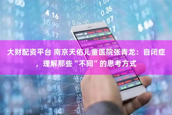大财配资平台 南京天佑儿童医院张青龙:自闭症,理解那些“不同”的思考方式