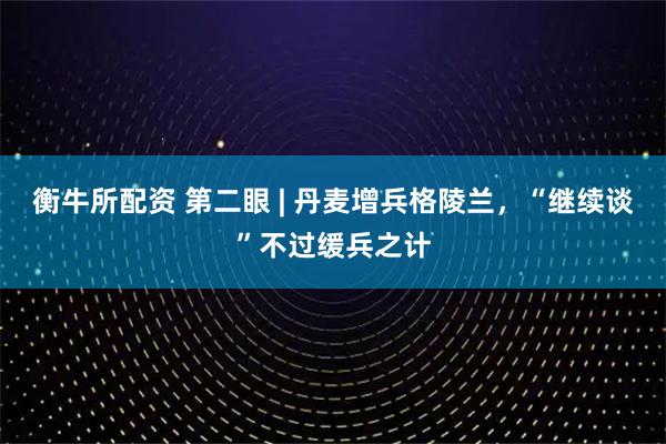 衡牛所配资 第二眼 | 丹麦增兵格陵兰，“继续谈”不过缓兵之计