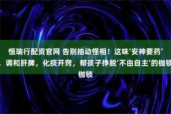 恒瑞行配资官网 告别抽动怪相!这味‘安神要药’,调和肝脾,化痰开窍,帮孩子挣脱‘不由自主’的枷锁