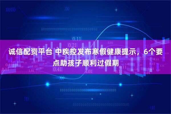 诚信配资平台 中疾控发布寒假健康提示，6个要点助孩子顺利过假期