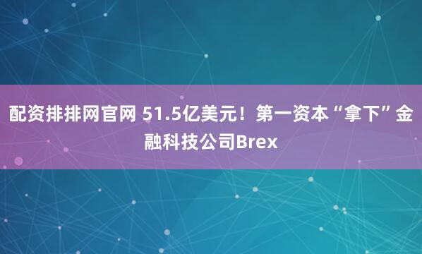 配资排排网官网 51.5亿美元!第一资本“拿下”金融科技公司Brex