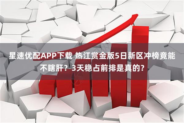 星速优配APP下载 热江赏金版5日新区冲榜竟能不瞎肝？3天稳占前排是真的？
