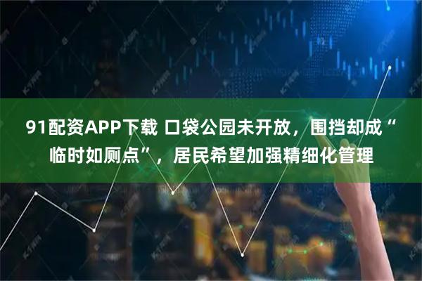 91配资APP下载 口袋公园未开放，围挡却成“临时如厕点”，居民希望加强精细化管理