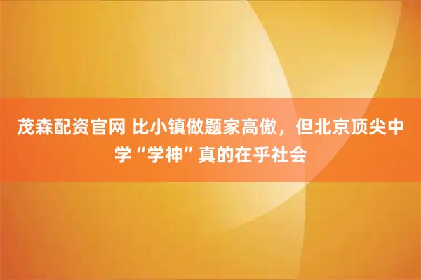 茂森配资官网 比小镇做题家高傲,但北京顶尖中学“学神”真的在乎社会