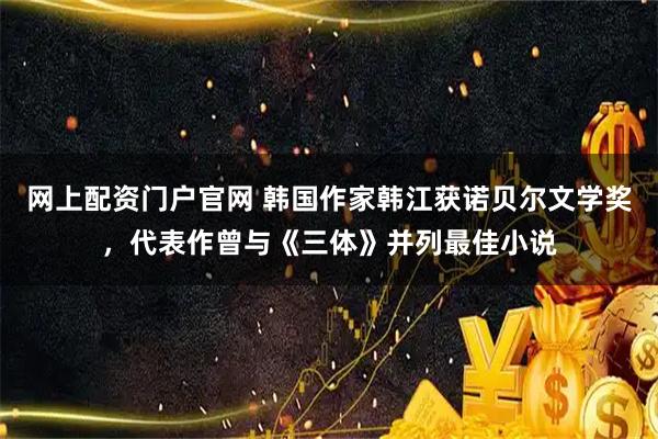 网上配资门户官网 韩国作家韩江获诺贝尔文学奖,代表作曾与《三体》并列最佳小说
