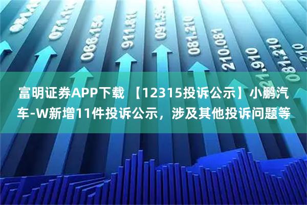 富明证券APP下载 【12315投诉公示】小鹏汽车-W新增11件投诉公示,涉及其他投诉问题等