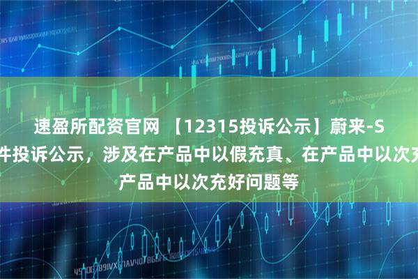 速盈所配资官网 【12315投诉公示】蔚来-SW新增12件投诉公示，涉及在产品中以假充真、在产品中以次充好问题等