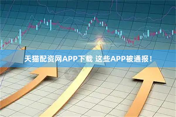 天猫配资网APP下载 这些APP被通报！