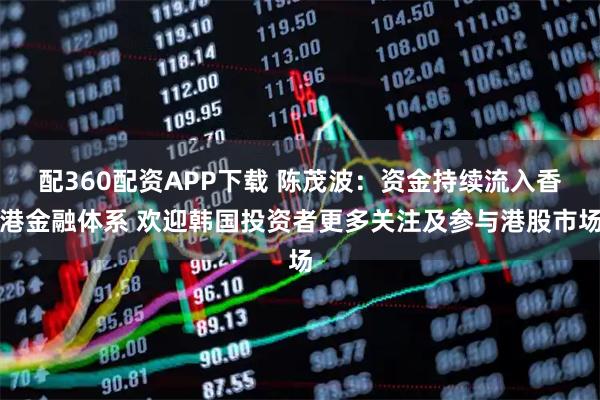 配360配资APP下载 陈茂波:资金持续流入香港金融体系 欢迎韩国投资者更多关注及参与港股市场