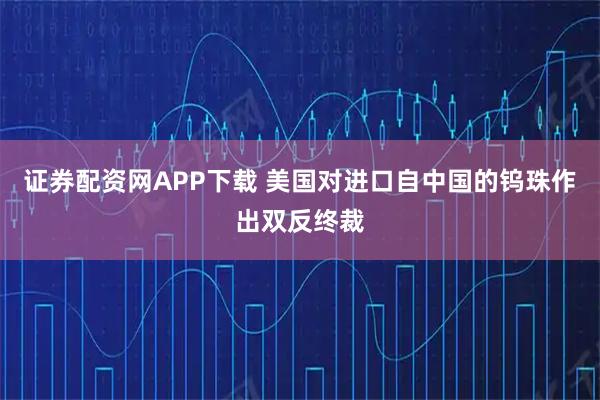 证券配资网APP下载 美国对进口自中国的钨珠作出双反终裁