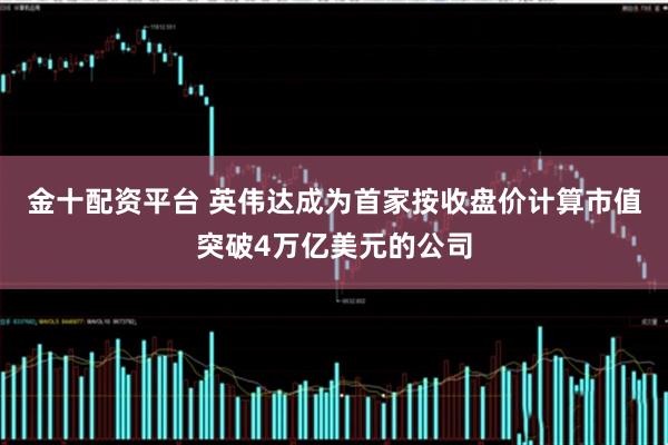 金十配资平台 英伟达成为首家按收盘价计算市值突破4万亿美元的公司