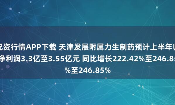 配资行情APP下载 天津发展附属力生制药预计上半年归母净利润3.3亿至3.55亿元 同比增长222.42%至246.85%