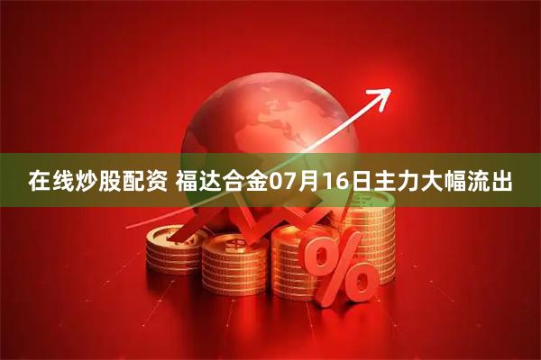 在线炒股配资 福达合金07月16日主力大幅流出