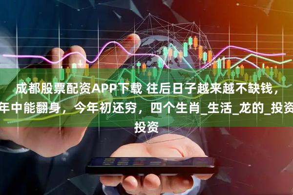 成都股票配资APP下载 往后日子越来越不缺钱，年中能翻身，今年初还穷，四个生肖_生活_龙的_投资