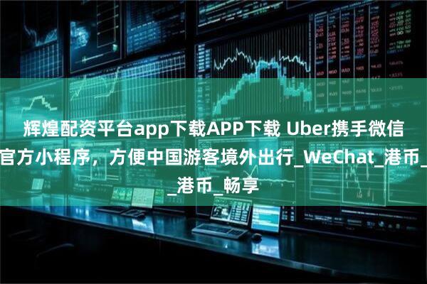 辉煌配资平台app下载APP下载 Uber携手微信上线官方小程序，方便中国游客境外出行_WeChat_港币_畅享