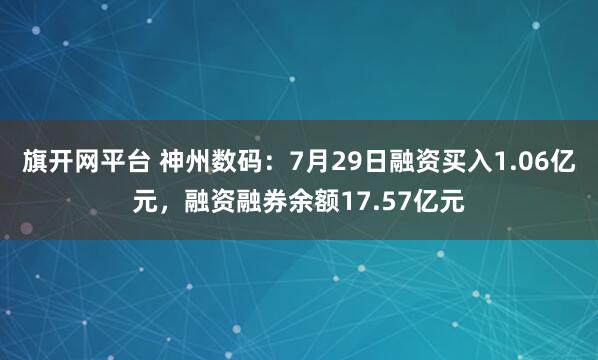 旗开网平台 神州数码：7月29日融资买入1.06亿元，融资融券余额17.57亿元
