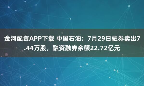 金河配资APP下载 中国石油：7月29日融券卖出7.44万股，融资融券余额22.72亿元