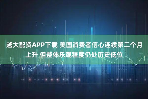 越大配资APP下载 美国消费者信心连续第二个月上升 但整体乐观程度仍处历史低位