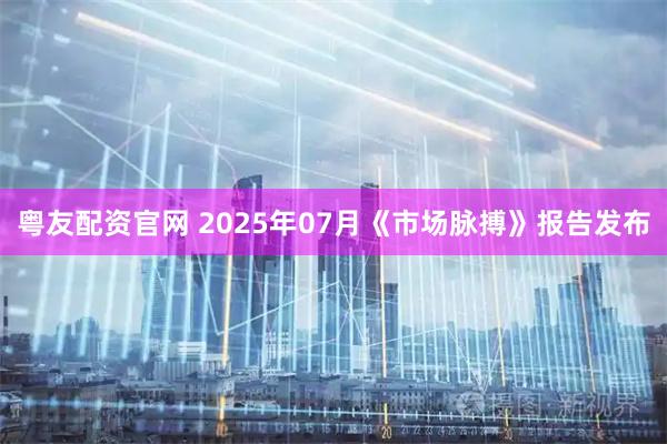 粤友配资官网 2025年07月《市场脉搏》报告发布
