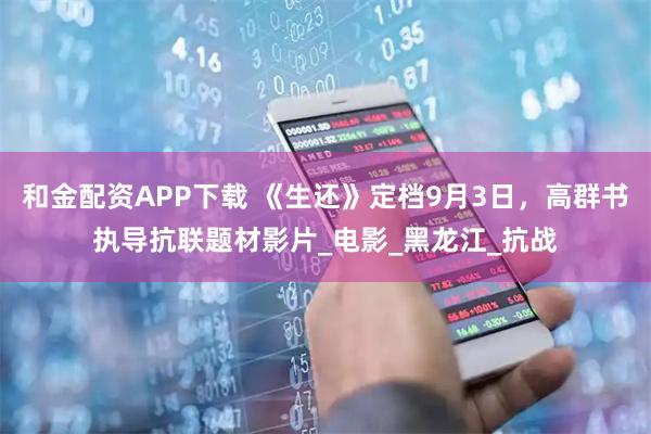 和金配资APP下载 《生还》定档9月3日，高群书执导抗联题材影片_电影_黑龙江_抗战