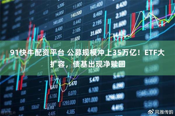 91快牛配资平台 公募规模冲上35万亿!ETF大扩容,债基出现净赎回