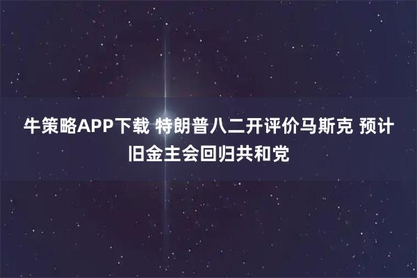 牛策略APP下载 特朗普八二开评价马斯克 预计旧金主会回归共和党