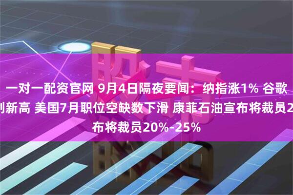 一对一配资官网 9月4日隔夜要闻：纳指涨1% 谷歌涨超9%创新高 美国7月职位空缺数下滑 康菲石油宣布将裁员20%-25%