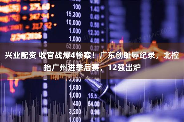 兴业配资 收官战爆4惨案！广东创耻辱纪录，北控抬广州进季后赛，12强出炉